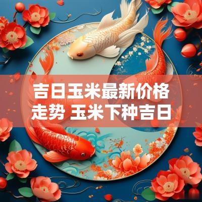 吉日玉米最新价格走势 玉米下种吉日