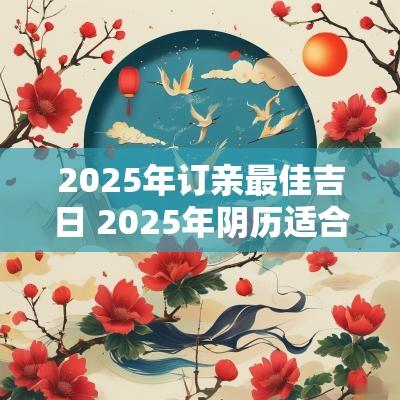 2025年订亲最佳吉日 2025年阴历适合订亲吉日