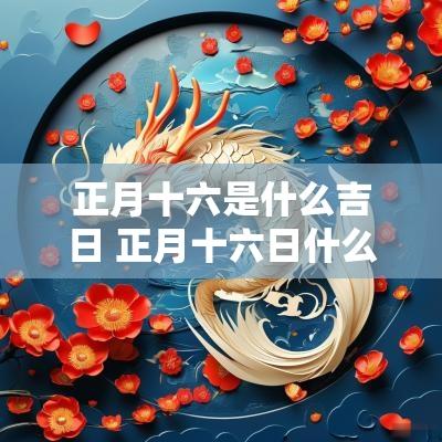 正月十六是什么吉日 正月十六日什么时辰最吉