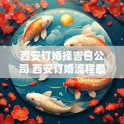西安订婚择吉日公司 西安订婚流程最全详细清单