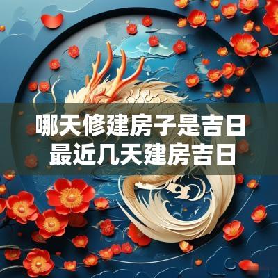 哪天修建房子是吉日 最近几天建房吉日