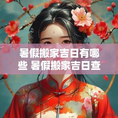 暑假搬家吉日有哪些 暑假搬家吉日查询表最新