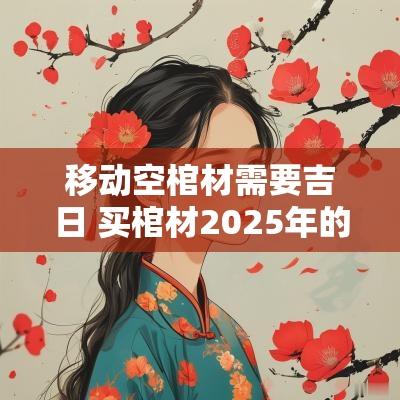 移动空棺材需要吉日 买棺材2025年的吉日