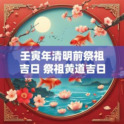 壬寅年清明前祭祖吉日 祭祖黄道吉日2025