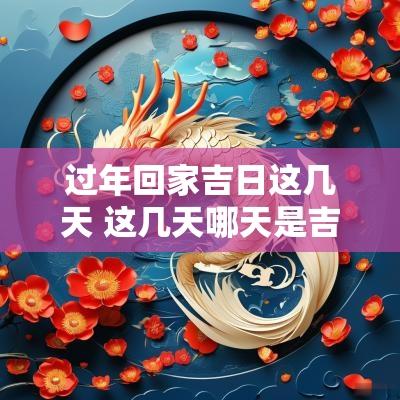 过年回家吉日这几天 这几天哪天是吉日