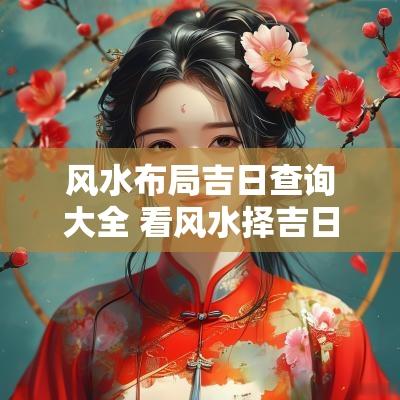 风水布局吉日查询大全 看风水择吉日大全