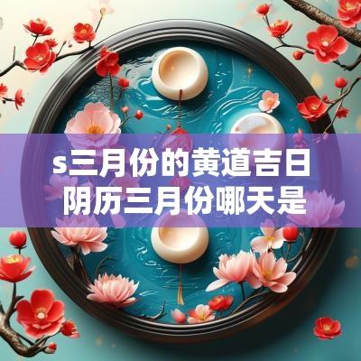 s三月份的黄道吉日 阴历三月份哪天是黄道吉日