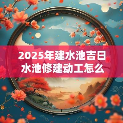 2025年建水池吉日 水池修建动工怎么选日子