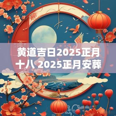 黄道吉日2025正月十八 2025正月安葬黄道吉日