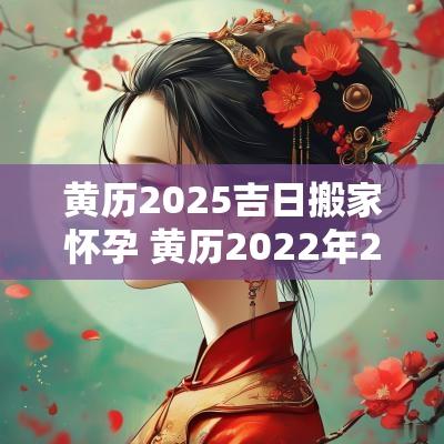 黄历2025吉日搬家怀孕 黄历2025年2月搬家黄道吉日
