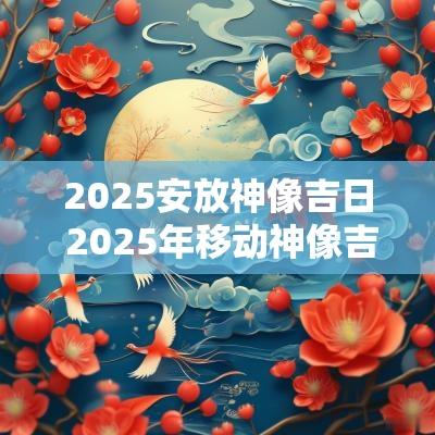2025安放神像吉日 2025年移动神像吉日