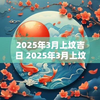 2025年3月上坟吉日 2025年3月上坟的吉日