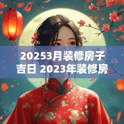 20253月装修房子吉日 2025年装修房子动工吉日