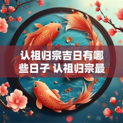 认祖归宗吉日有哪些日子 认祖归宗最佳时间