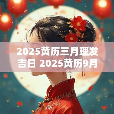 2025黄历三月理发吉日 2025黄历9月理发吉日