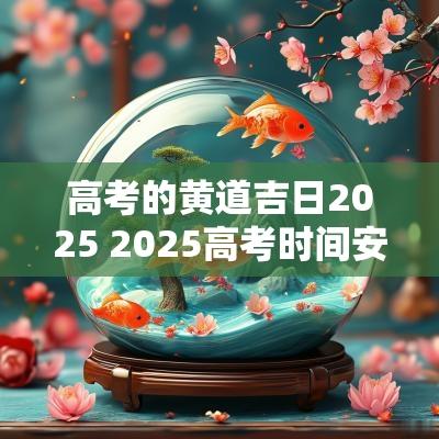 高考的黄道吉日2025 2025高考时间安排表