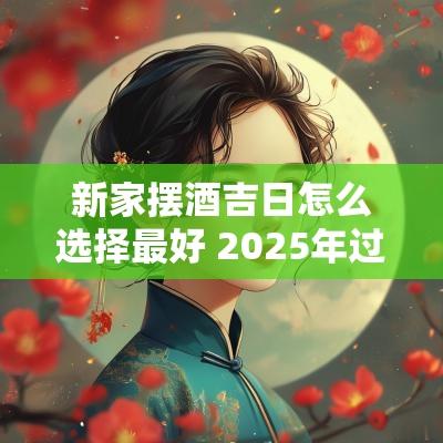新家摆酒吉日怎么选择最好 2025年过生日摆酒吉日
