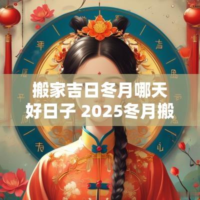 搬家吉日冬月哪天好日子 2025冬月搬家吉日