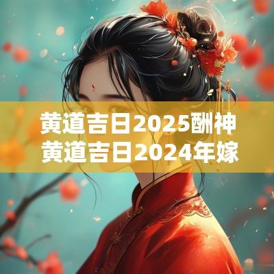 黄道吉日2025酬神 黄道吉日2025年嫁娶