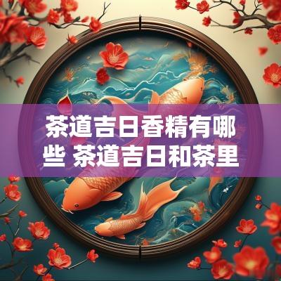 茶道吉日香精有哪些 茶道吉日和茶里吉日区别