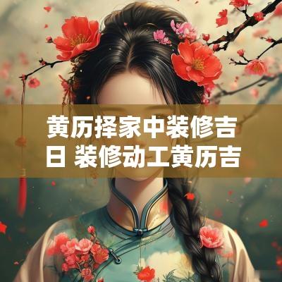 黄历择家中装修吉日 装修动工黄历吉日查询