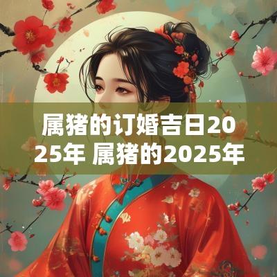 属猪的订婚吉日2025年 属猪的2025年结婚吉日