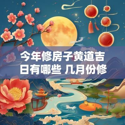 今年修房子黄道吉日有哪些 几月份修房子吉日