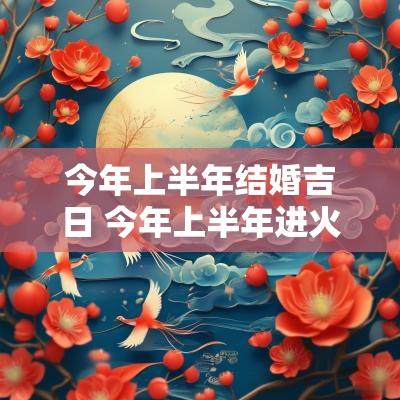 今年上半年结婚吉日 今年上半年进火吉日