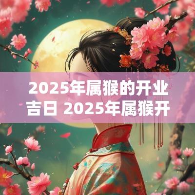 2025年属猴的开业吉日 2025年属猴开店吉日