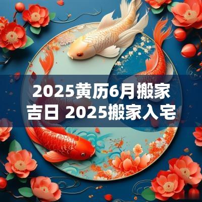 2025黄历6月搬家吉日 2025搬家入宅最好吉日