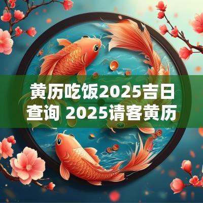 黄历吃饭2025吉日查询 2025请客黄历吉日查询