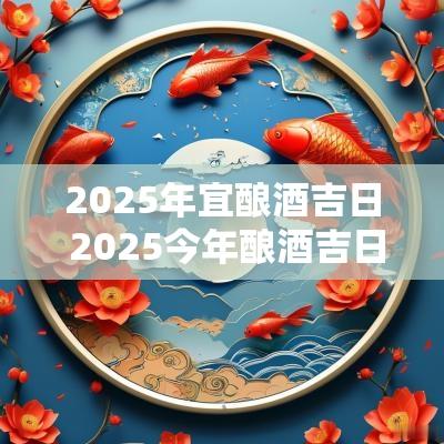 2025年宜酿酒吉日 2025今年酿酒吉日查询