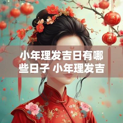 小年理发吉日有哪些日子 小年理发吉日查询大全