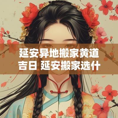 延安异地搬家黄道吉日 延安搬家选什么日子好优惠