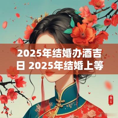 2025年结婚办酒吉日 2025年结婚上等吉日