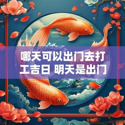 哪天可以出门去打工吉日 明天是出门打工的吉日吗