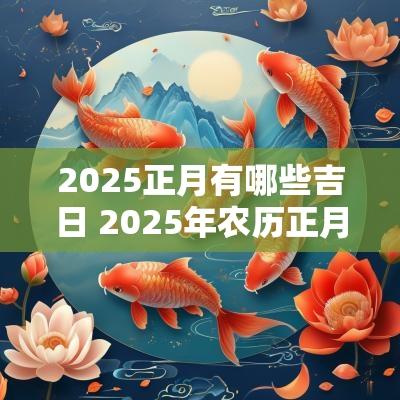 2025正月有哪些吉日 2025年农历正月良辰吉日一览表