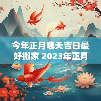 今年正月哪天吉日最好搬家 2025年正月什么日子搬家最好