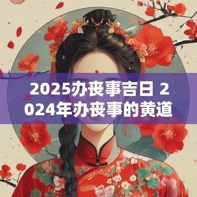 2025办丧事吉日 2025年办丧事的黄道吉日