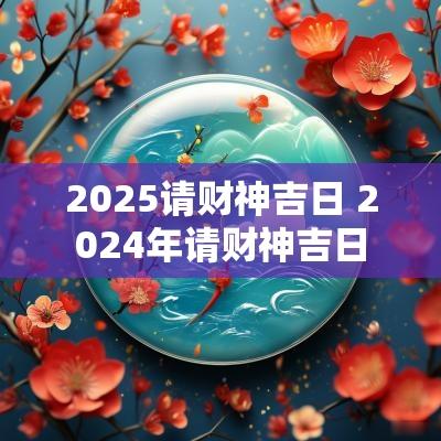 2025请财神吉日 2025年请财神吉日