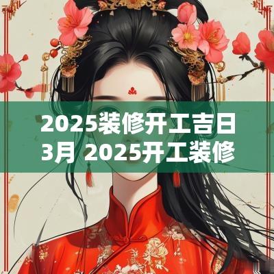 2025装修开工吉日3月 2025开工装修吉日吉时