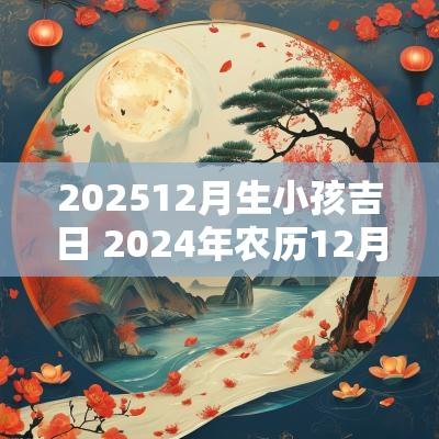 202512月生小孩吉日 2025年农历12月生孩子吉日