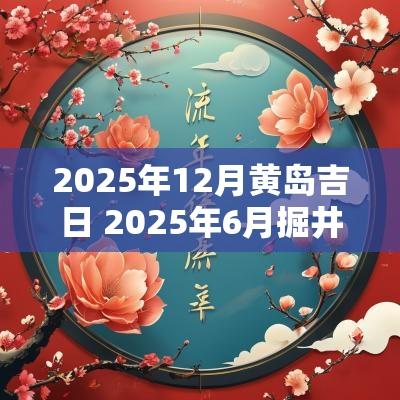 2025年12月黄岛吉日 2025年6月掘井吉日
