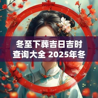 冬至下葬吉日吉时查询大全 2025年冬至下葬吉日查询