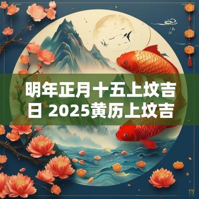 明年正月十五上坟吉日 2025黄历上坟吉日