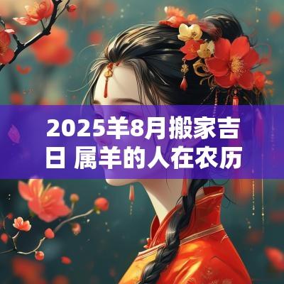 2025羊8月搬家吉日 属羊的人在农历十月搬家吉日