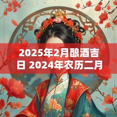 2025年2月酿酒吉日 2025年农历二月酿酒吉日一览表