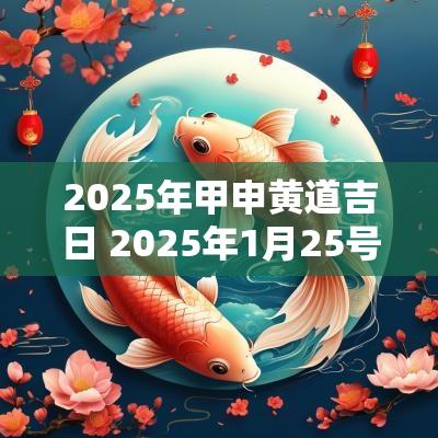 2025年甲申黄道吉日 2025年1月25号黄道吉日