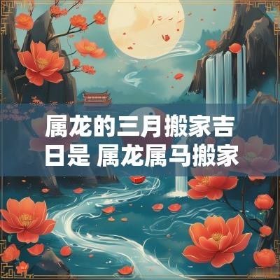 属龙的三月搬家吉日是 属龙属马搬家吉日查询