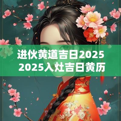 进伙黄道吉日2025 2025入灶吉日黄历